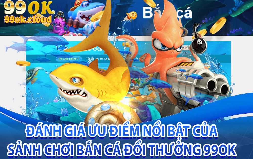Đánh giá ưu điểm nổi bật của sảnh chơi bắn cá đổi thưởng 99ok
