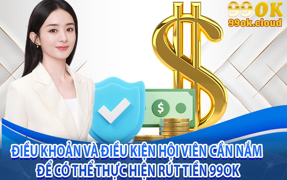 Điều khoản và điều kiện hội viên cần nắm để có thể thực hiện rút tiền 99ok