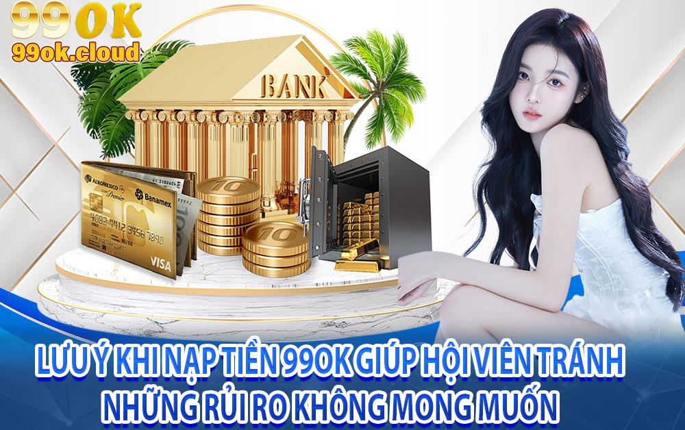 Lưu ý khi nạp tiền 99OK giúp hội viên tránh những rủi ro không mong muốn