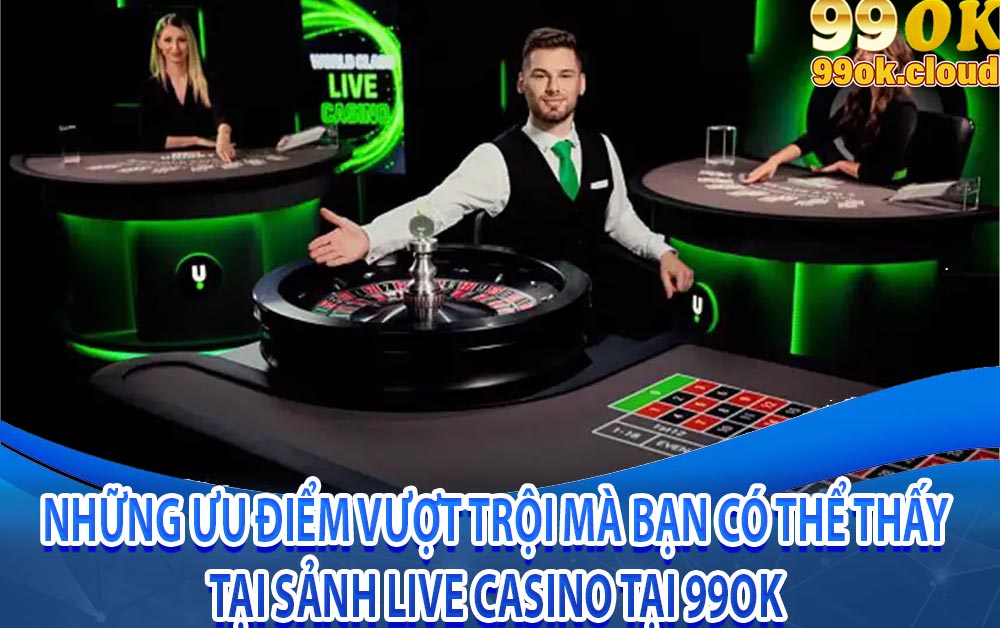 Những ưu điểm vượt trội mà bạn có thể thấy tại sảnh live casino tại 99ok