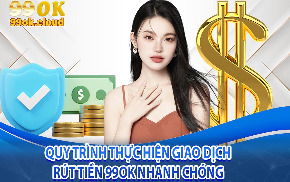 Quy trình thực hiện giao dịch rút tiền 99ok nhanh chóng