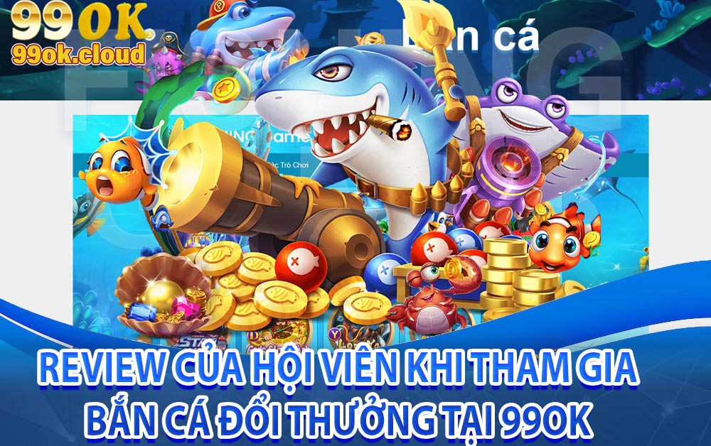 Review của hội viên khi tham gia bắn cá đổi thưởng tại 99ok