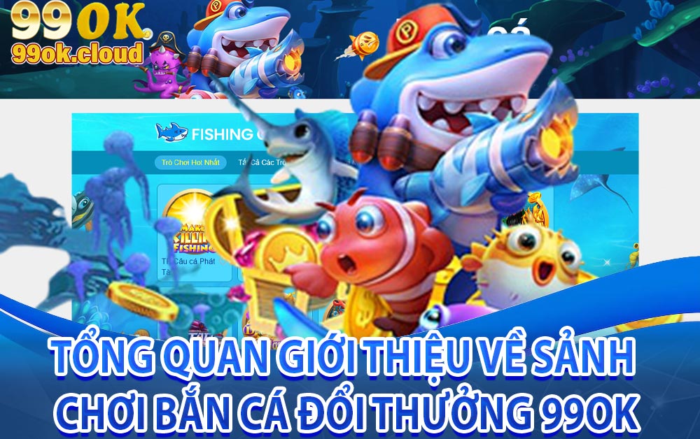 Tổng quan giới thiệu về sảnh chơi bắn cá đổi thưởng 99ok