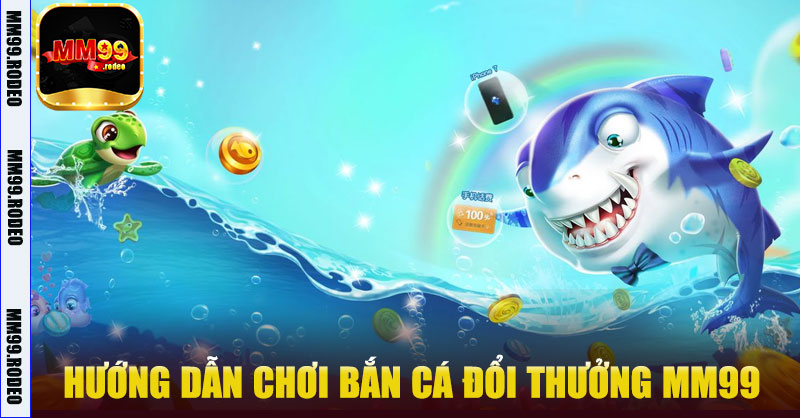 Hướng dẫn chơi Bắn Cá Đổi Thưởng MM99