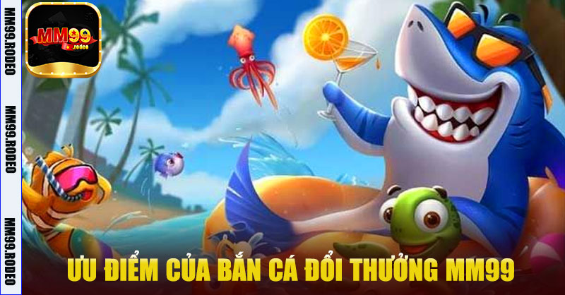 Ưu điểm của Bắn Cá Đổi Thưởng MM99